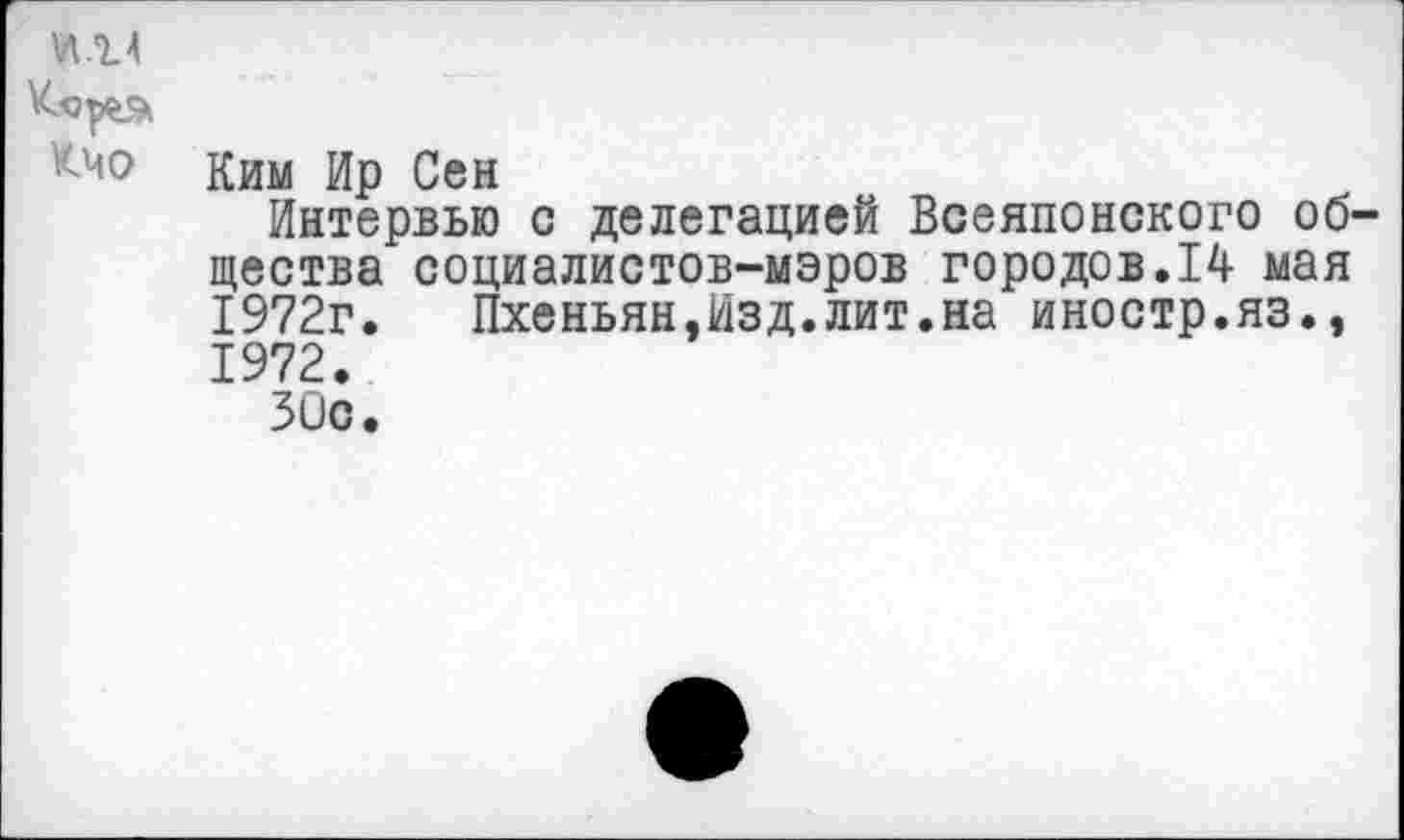 ﻿Ким Ир Сен
Интервью с делегацией Всеяпонского общества социалистов-мэров городов.14 мая 1972г.	Пхеньян,Изд.лит.на иностр.яз.,
1972.
ЗОс.